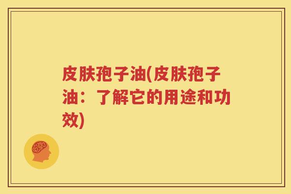 皮肤孢子油(皮肤孢子油：了解它的用途和功效)