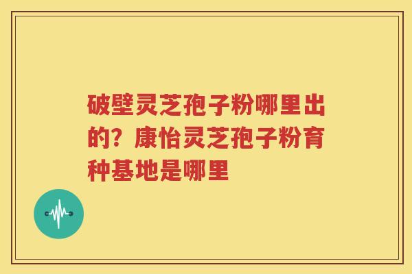 破壁灵芝孢子粉哪里出的？康怡灵芝孢子粉育种基地是哪里