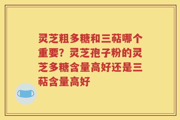灵芝粗多糖和三萜哪个重要？灵芝孢子粉的灵芝多糖含量高好还是三萜含量高好