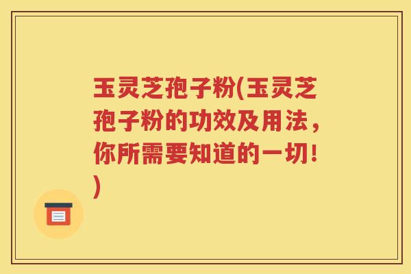 玉灵芝孢子粉(玉灵芝孢子粉的功效及用法，你所需要知道的一切！)