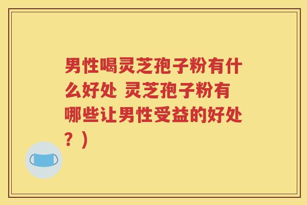 男性喝灵芝孢子粉有什么好处 灵芝孢子粉有哪些让男性受益的好处？)