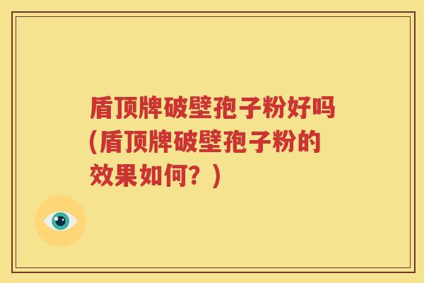 盾顶牌破壁孢子粉好吗(盾顶牌破壁孢子粉的效果如何？)