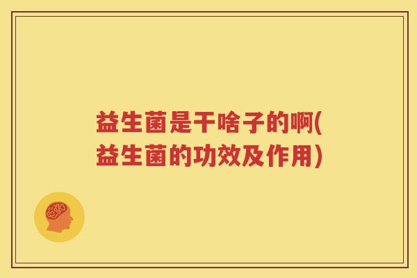 益生菌是干啥子的啊(益生菌的功效及作用)