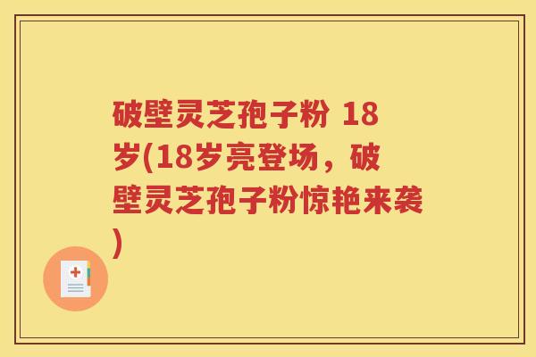 破壁灵芝孢子粉 18岁(18岁亮登场，破壁灵芝孢子粉惊艳来袭)