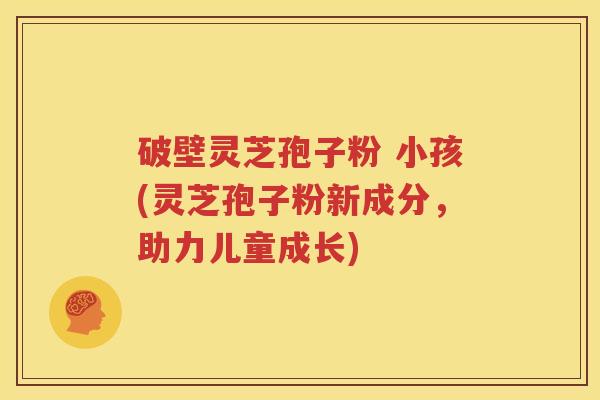 破壁灵芝孢子粉 小孩(灵芝孢子粉新成分，助力儿童成长)