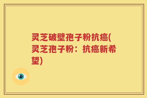 灵芝破壁孢子粉抗癌(灵芝孢子粉：抗癌新希望)