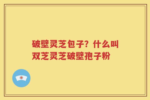 破壁灵芝包子？什么叫双芝灵芝破壁孢子粉