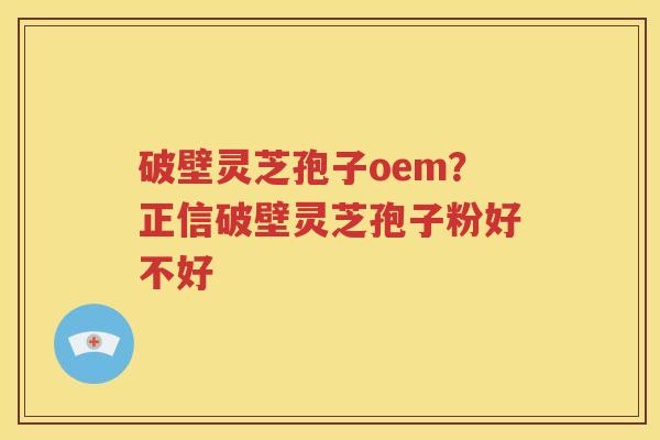 破壁灵芝孢子oem？正信破壁灵芝孢子粉好不好
