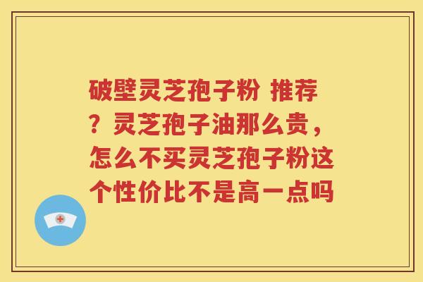 破壁灵芝孢子粉 推荐？灵芝孢子油那么贵，怎么不买灵芝孢子粉这个性价比不是高一点吗