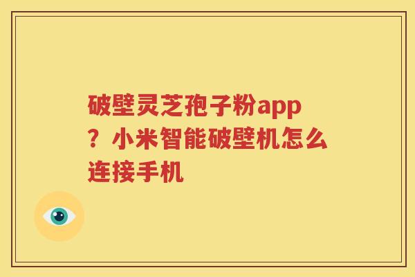 破壁灵芝孢子粉app？小米智能破壁机怎么连接手机