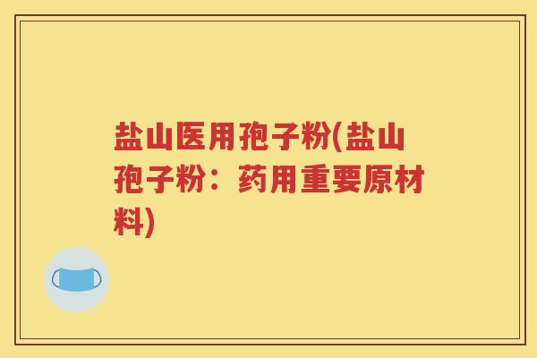 盐山医用孢子粉(盐山孢子粉：药用重要原材料)
