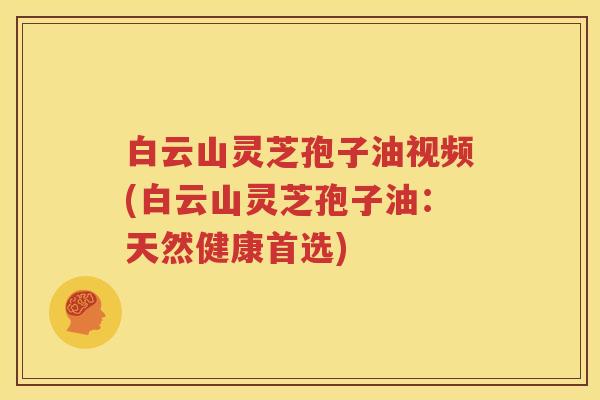 白云山灵芝孢子油视频(白云山灵芝孢子油：天然健康首选)