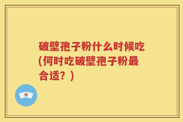 破壁孢子粉什么时候吃(何时吃破壁孢子粉最合适？)