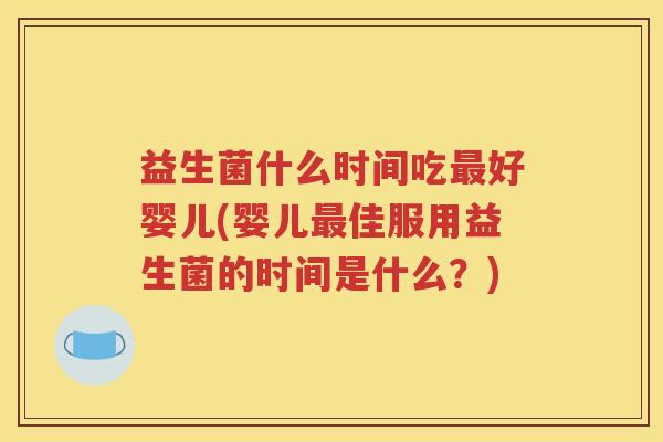 益生菌什么时间吃最好婴儿(婴儿最佳服用益生菌的时间是什么？)