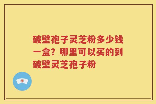 破壁孢子灵芝粉多少钱一盒？哪里可以买的到破壁灵芝孢子粉