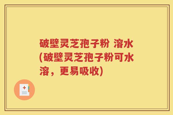 破壁灵芝孢子粉 溶水(破壁灵芝孢子粉可水溶，更易吸收)