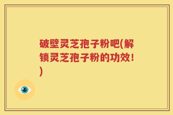 破壁灵芝孢子粉吧(解锁灵芝孢子粉的功效！)