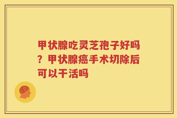 甲状腺吃灵芝孢子好吗？甲状腺癌手术切除后可以干活吗