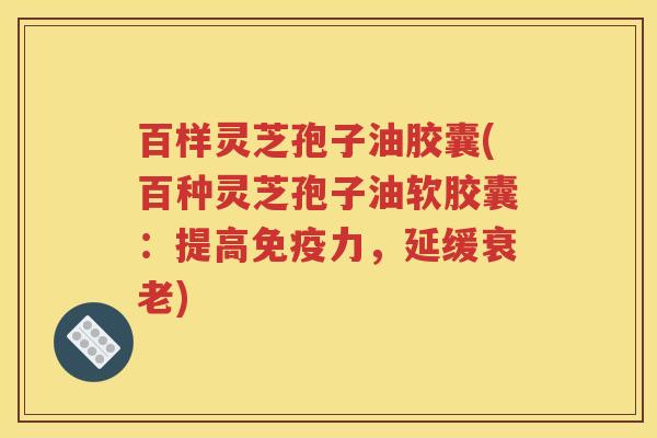 百样灵芝孢子油胶囊(百种灵芝孢子油软胶囊：提高免疫力，延缓衰老)