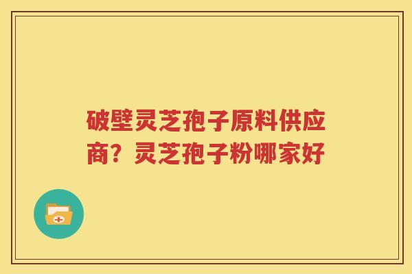 破壁灵芝孢子原料供应商？灵芝孢子粉哪家好