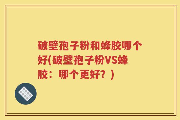 破壁孢子粉和蜂胶哪个好(破壁孢子粉VS蜂胶：哪个更好？)