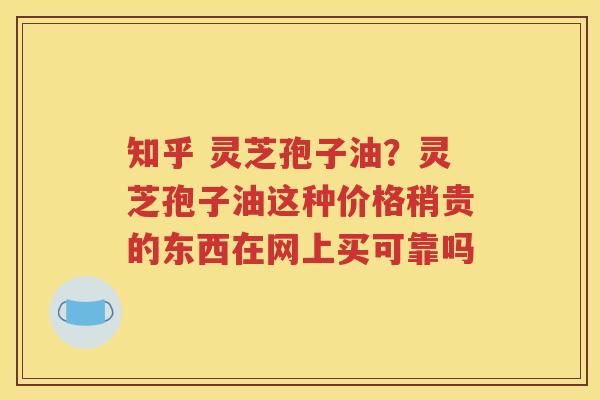 知乎 灵芝孢子油？灵芝孢子油这种价格稍贵的东西在网上买可靠吗