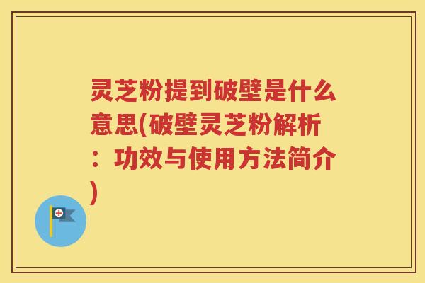 灵芝粉提到破壁是什么意思(破壁灵芝粉解析：功效与使用方法简介)