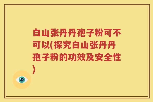 白山张丹丹孢子粉可不可以(探究白山张丹丹孢子粉的功效及安全性)