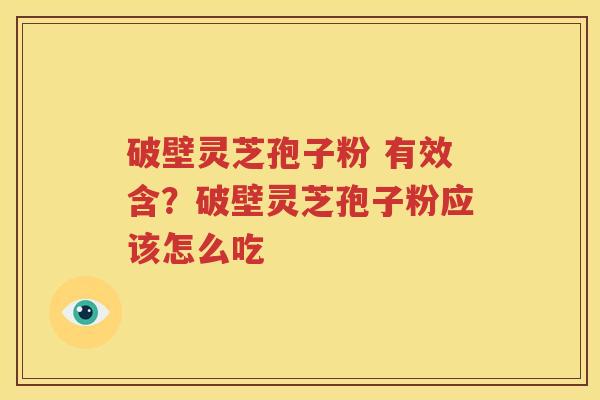 破壁灵芝孢子粉 有效含？破壁灵芝孢子粉应该怎么吃