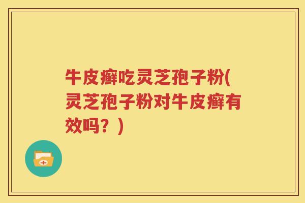 牛皮癣吃灵芝孢子粉(灵芝孢子粉对牛皮癣有效吗？)