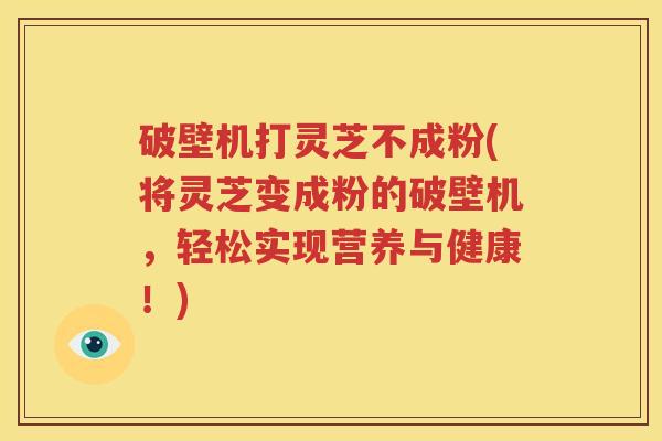 破壁机打灵芝不成粉(将灵芝变成粉的破壁机，轻松实现营养与健康！)