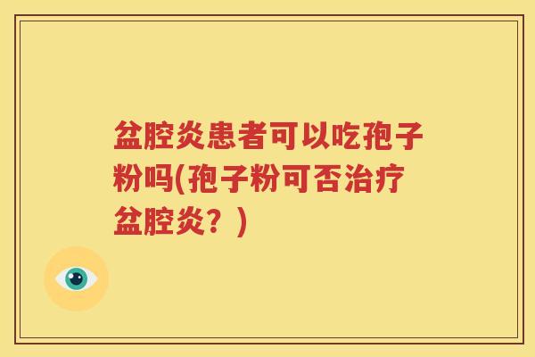 盆腔炎患者可以吃孢子粉吗(孢子粉可否治疗盆腔炎？)