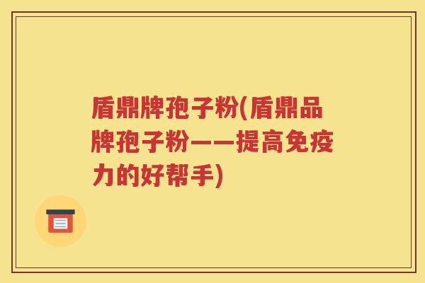 盾鼎牌孢子粉(盾鼎品牌孢子粉——提高免疫力的好帮手)