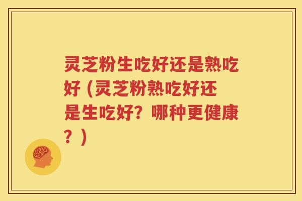 灵芝粉生吃好还是熟吃好 (灵芝粉熟吃好还是生吃好？哪种更健康？)