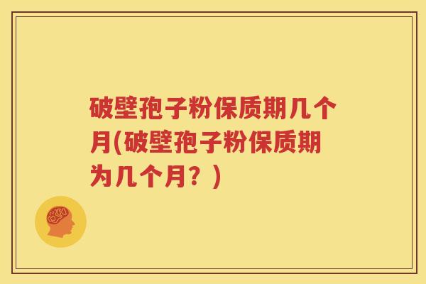破壁孢子粉保质期几个月(破壁孢子粉保质期为几个月？)