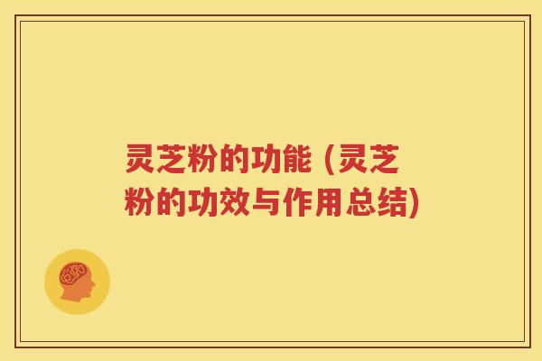 灵芝粉的功能 (灵芝粉的功效与作用总结)