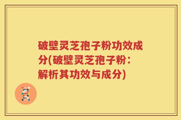 破壁灵芝孢子粉功效成分(破壁灵芝孢子粉：解析其功效与成分)