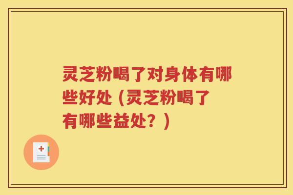 灵芝粉喝了对身体有哪些好处 (灵芝粉喝了有哪些益处？)