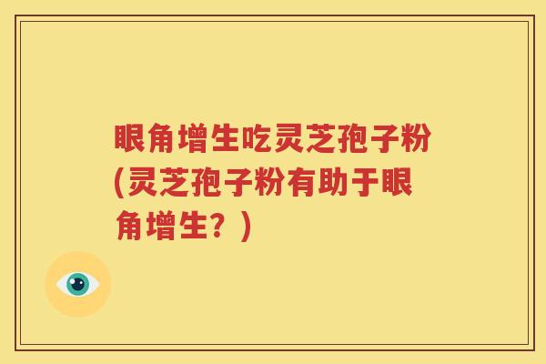 眼角增生吃灵芝孢子粉(灵芝孢子粉有助于眼角增生？)