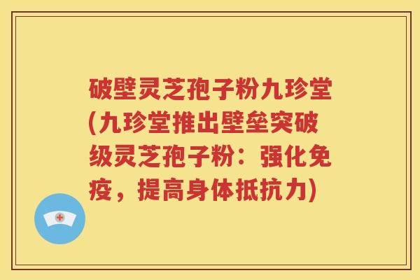 破壁灵芝孢子粉九珍堂(九珍堂推出壁垒突破级灵芝孢子粉：强化免疫，提高身体抵抗力)