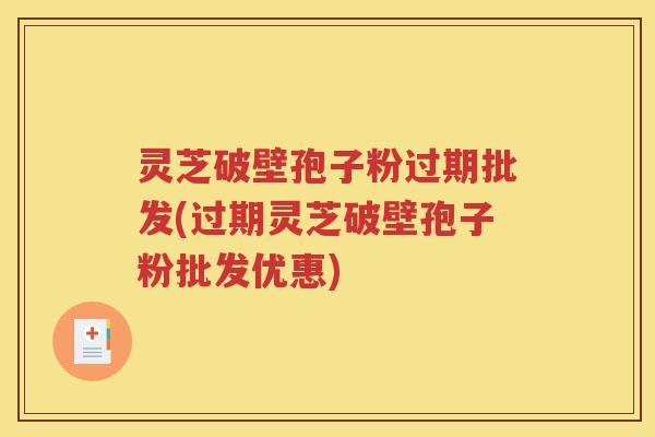 灵芝破壁孢子粉过期批发(过期灵芝破壁孢子粉批发优惠)
