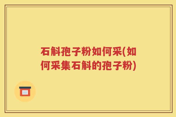 石斛孢子粉如何采(如何采集石斛的孢子粉)