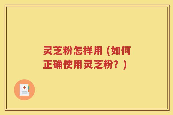 灵芝粉怎样用 (如何正确使用灵芝粉？)