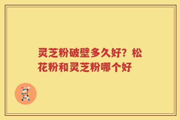 灵芝粉破壁多久好？松花粉和灵芝粉哪个好