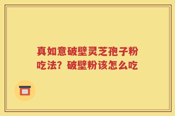 真如意破壁灵芝孢子粉吃法？破壁粉该怎么吃