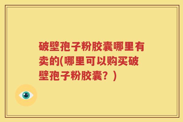 破壁孢子粉胶囊哪里有卖的(哪里可以购买破壁孢子粉胶囊？)