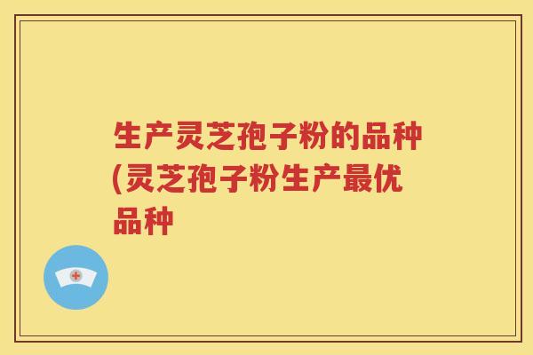 生产灵芝孢子粉的品种(灵芝孢子粉生产最优品种