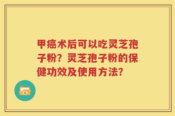 甲癌术后可以吃灵芝孢子粉？灵芝孢子粉的保健功效及使用方法？