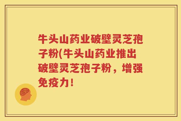 牛头山药业破壁灵芝孢子粉(牛头山药业推出破壁灵芝孢子粉，增强免疫力！