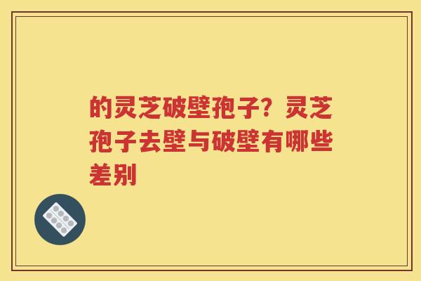 的灵芝破壁孢子？灵芝孢子去壁与破壁有哪些差别